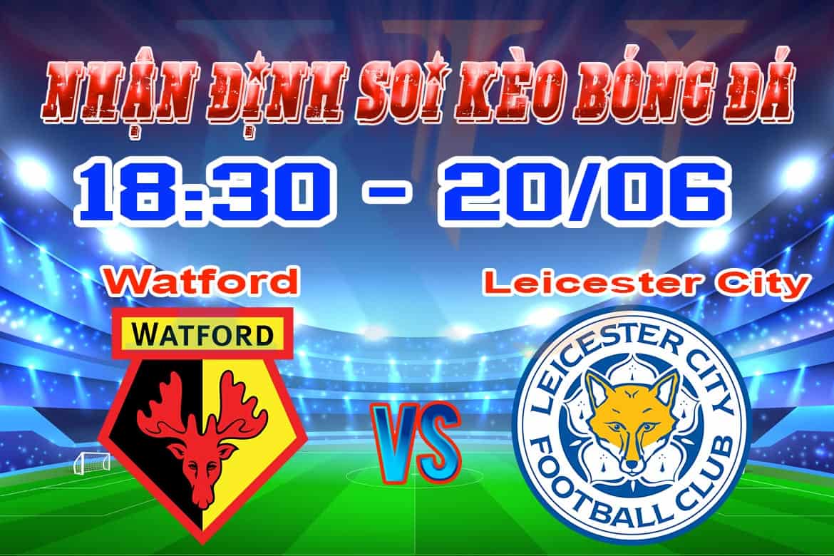 nhận định soi kèo cá cược bóng đá Watford - Leicester hôm nay 20/6